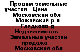 Продам земельные участки › Цена ­ 800 000 - Московская обл., Можайский р-н, Глядково д. Недвижимость » Земельные участки продажа   . Московская обл.